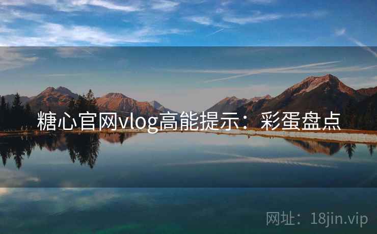 糖心官网vlog高能提示：彩蛋盘点