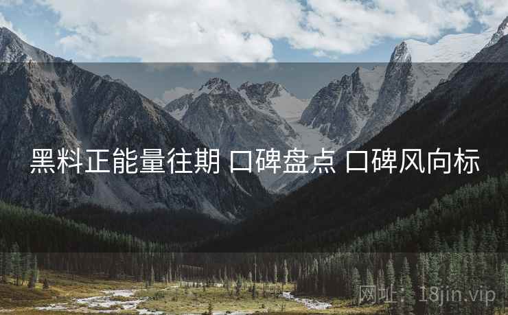 黑料正能量往期 口碑盘点 口碑风向标