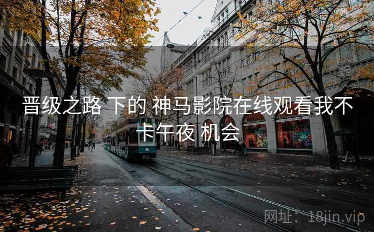 晋级之路 下的 神马影院在线观看我不卡午夜 机会