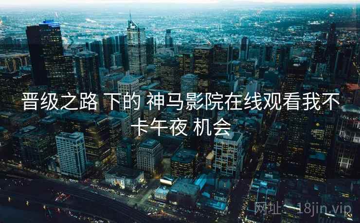 晋级之路 下的 神马影院在线观看我不卡午夜 机会