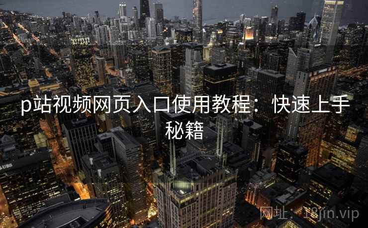p站视频网页入口使用教程：快速上手秘籍