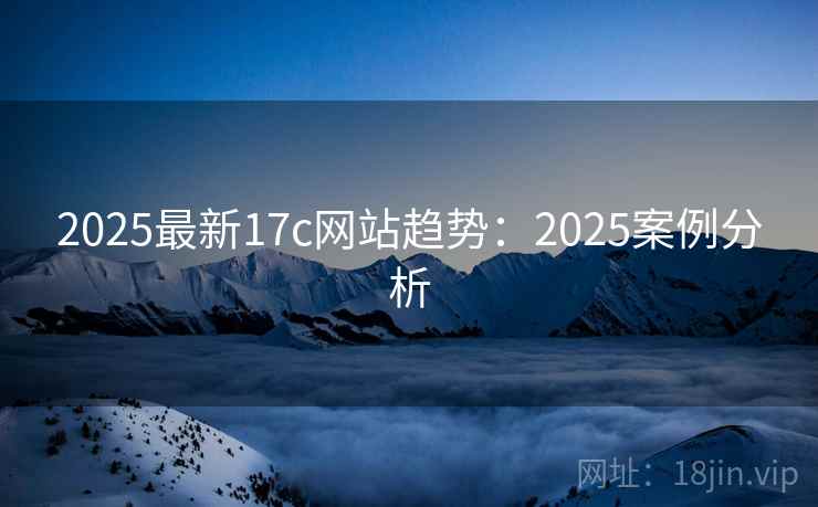 2025最新17c网站趋势：2025案例分析
