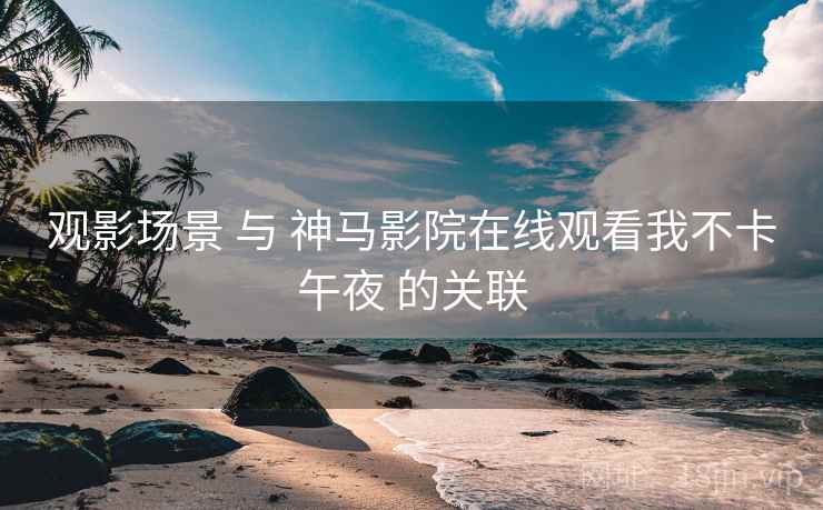 观影场景 与 神马影院在线观看我不卡午夜 的关联