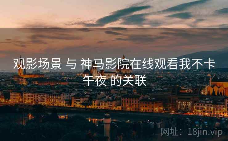 观影场景 与 神马影院在线观看我不卡午夜 的关联