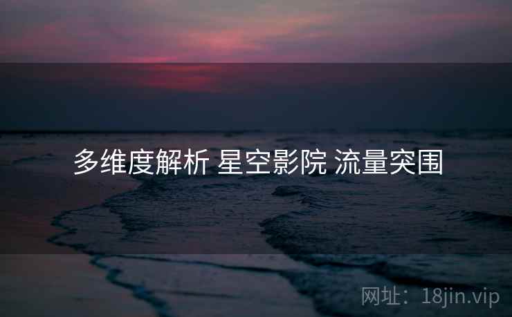 多维度解析 星空影院 流量突围