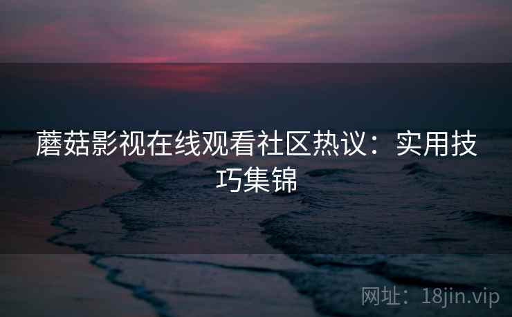 蘑菇影视在线观看社区热议：实用技巧集锦