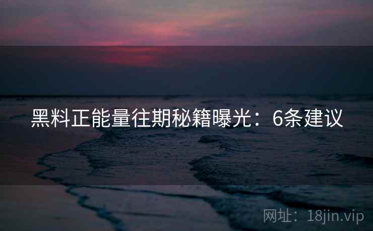 黑料正能量往期秘籍曝光：6条建议