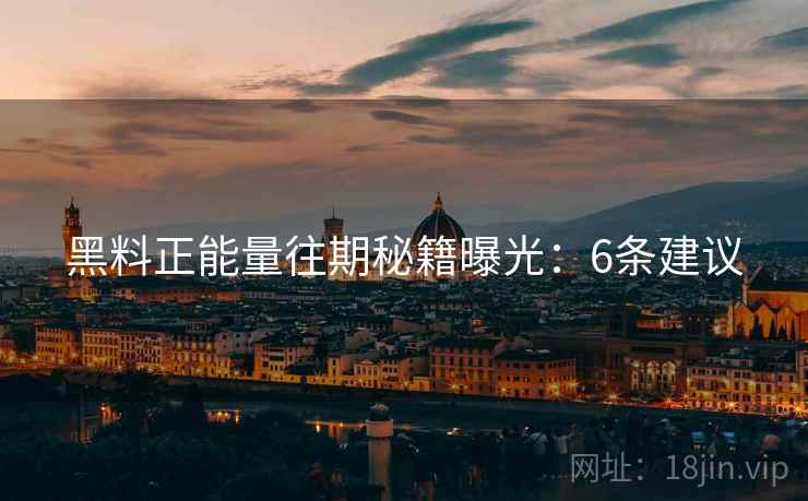 黑料正能量往期秘籍曝光：6条建议