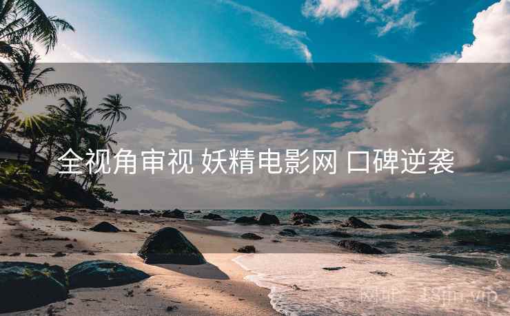 全视角审视 妖精电影网 口碑逆袭
