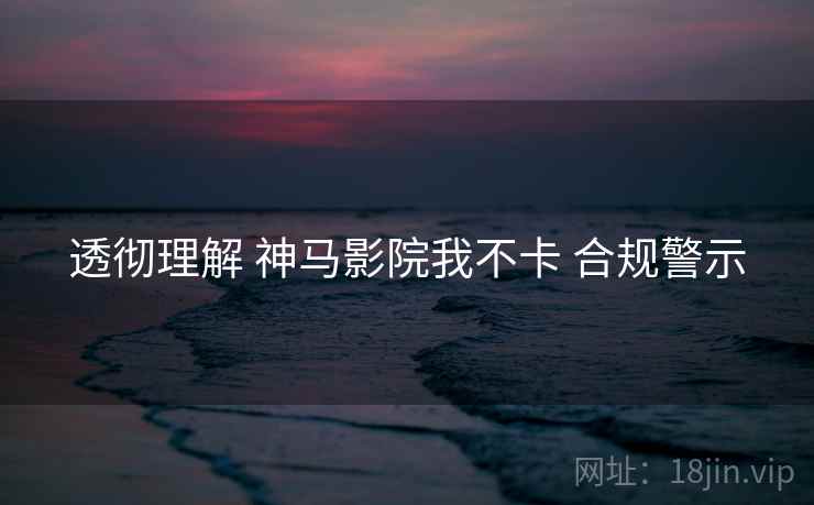 透彻理解 神马影院我不卡 合规警示