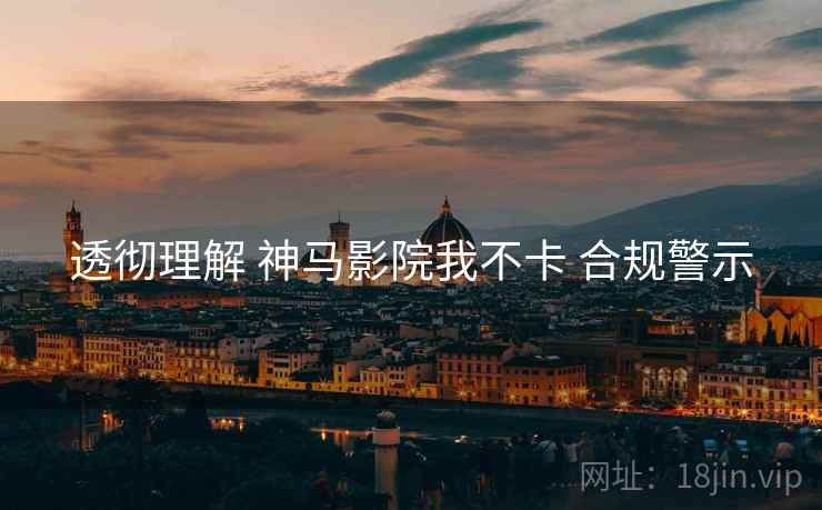 透彻理解 神马影院我不卡 合规警示