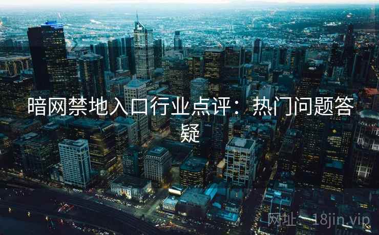 暗网禁地入口行业点评：热门问题答疑