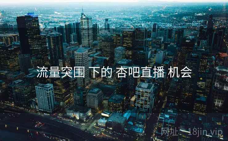 流量突围 下的 杏吧直播 机会