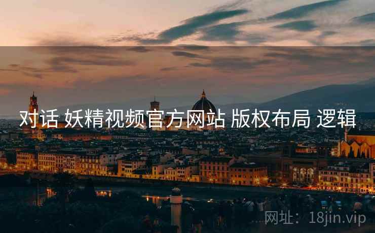 对话 妖精视频官方网站 版权布局 逻辑