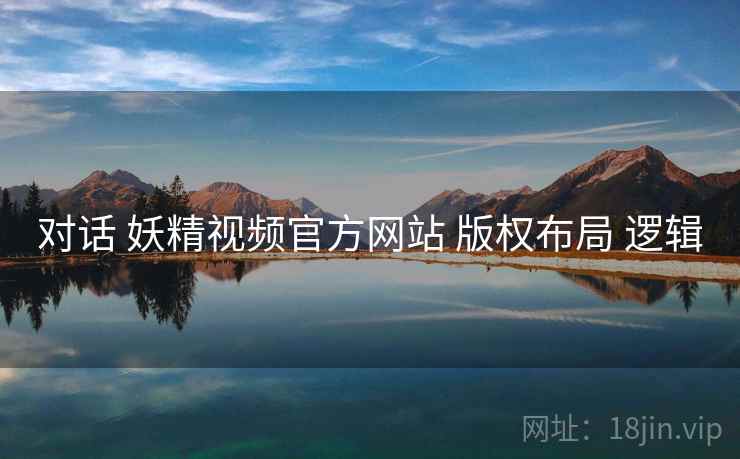 对话 妖精视频官方网站 版权布局 逻辑