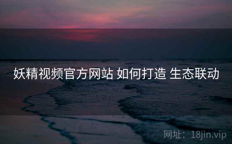 妖精视频官方网站 如何打造 生态联动