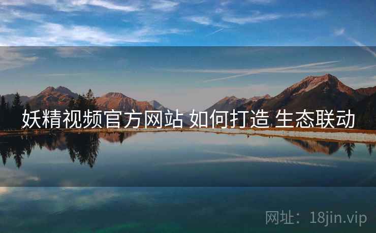 妖精视频官方网站 如何打造 生态联动