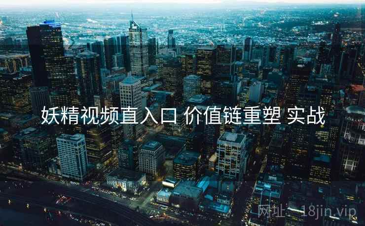 妖精视频直入口 价值链重塑 实战