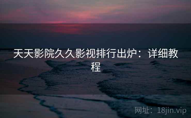 天天影院久久影视排行出炉：详细教程