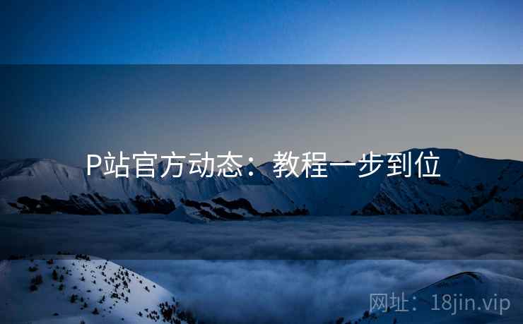 P站官方动态：教程一步到位