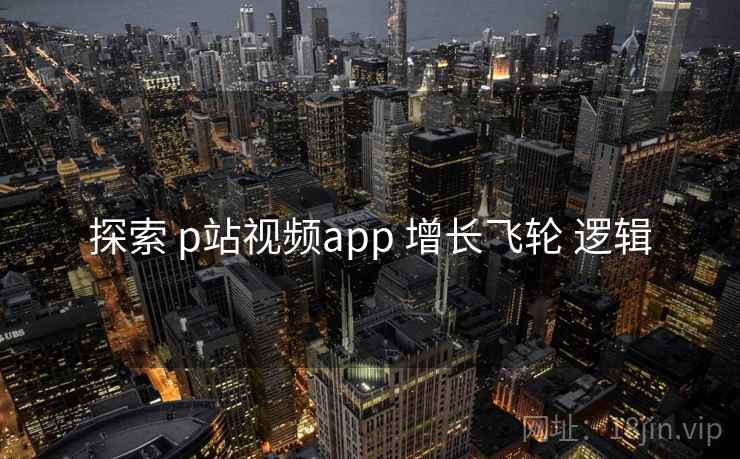 探索 p站视频app 增长飞轮 逻辑