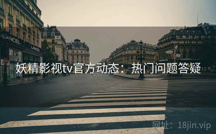 妖精影视tv官方动态：热门问题答疑