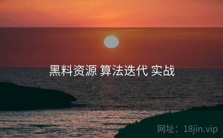 黑料资源 算法迭代 实战