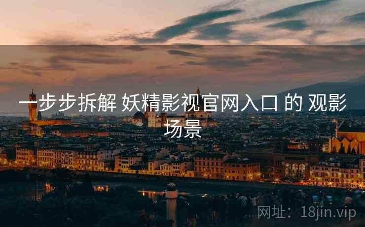 一步步拆解 妖精影视官网入口 的 观影场景