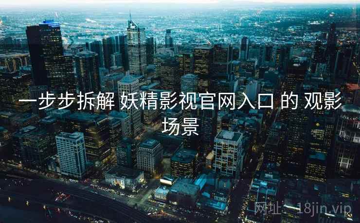 一步步拆解 妖精影视官网入口 的 观影场景
