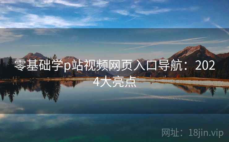 零基础学p站视频网页入口导航：2024大亮点