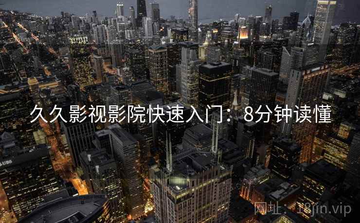 久久影视影院快速入门：8分钟读懂