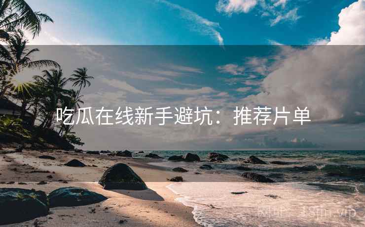 吃瓜在线新手避坑：推荐片单