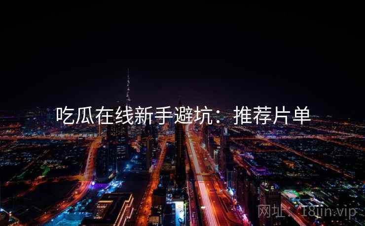 吃瓜在线新手避坑：推荐片单