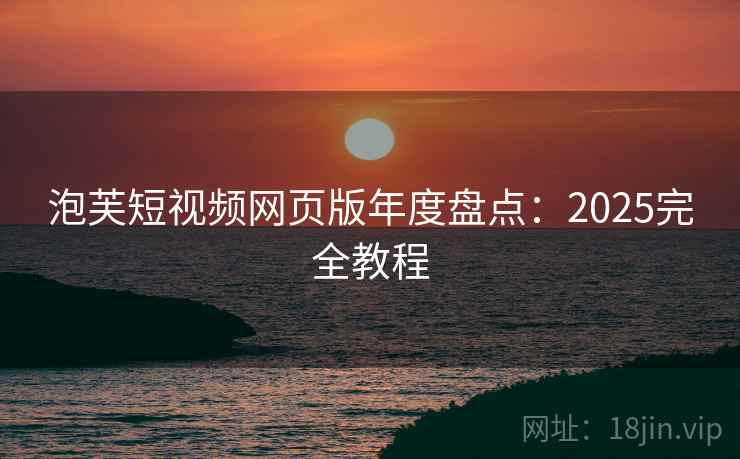 泡芙短视频网页版年度盘点：2025完全教程
