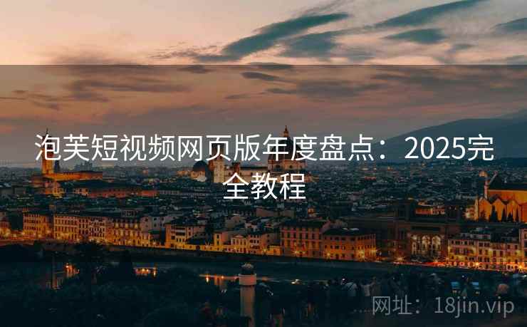 泡芙短视频网页版年度盘点：2025完全教程