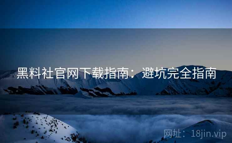 黑料社官网下载指南：避坑完全指南