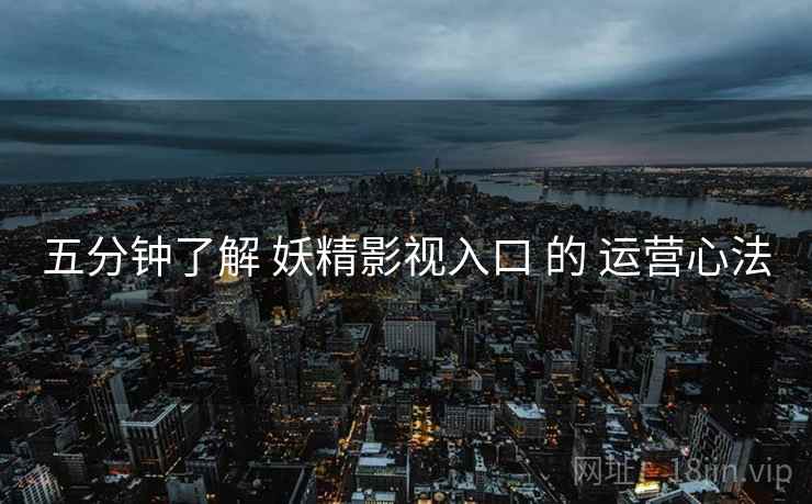 五分钟了解 妖精影视入口 的 运营心法