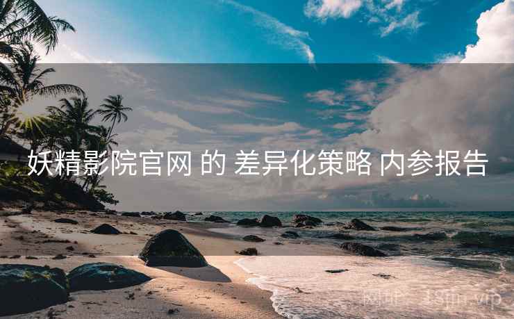 妖精影院官网 的 差异化策略 内参报告