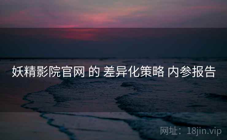 妖精影院官网 的 差异化策略 内参报告