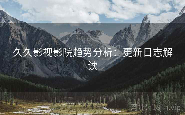 久久影视影院趋势分析：更新日志解读