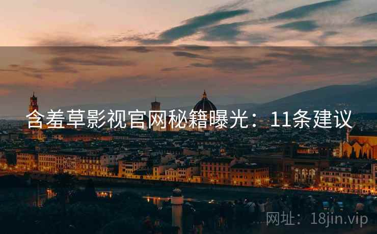 含羞草影视官网秘籍曝光：11条建议