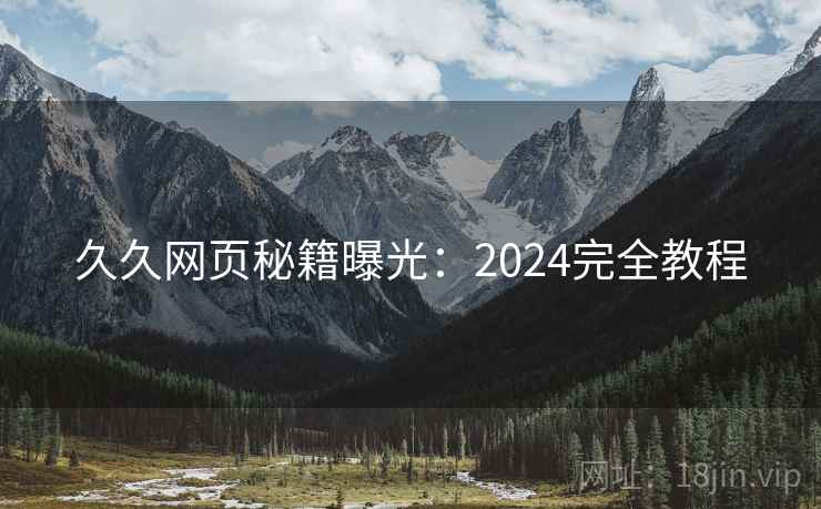 久久网页秘籍曝光：2024完全教程
