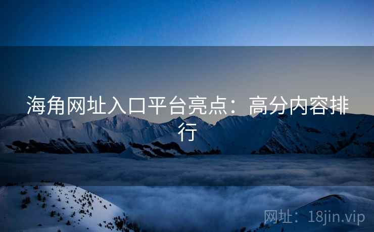 海角网址入口平台亮点：高分内容排行
