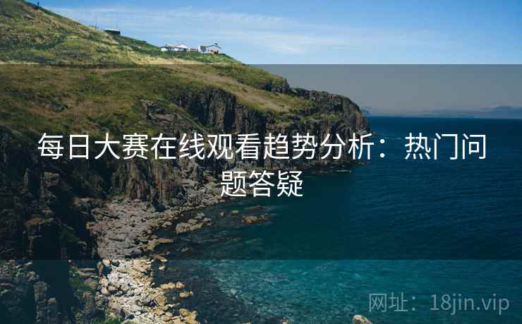 每日大赛在线观看趋势分析：热门问题答疑