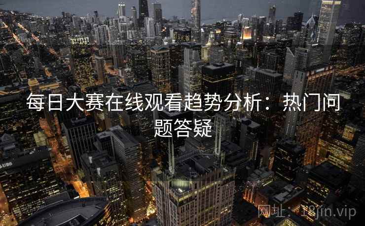 每日大赛在线观看趋势分析：热门问题答疑