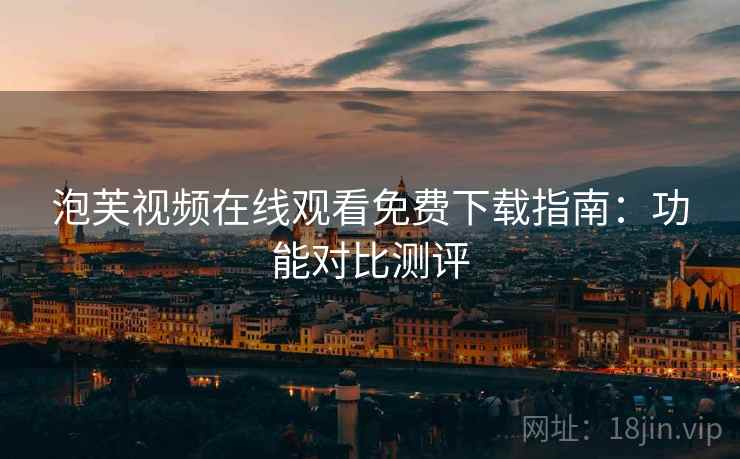 泡芙视频在线观看免费下载指南：功能对比测评