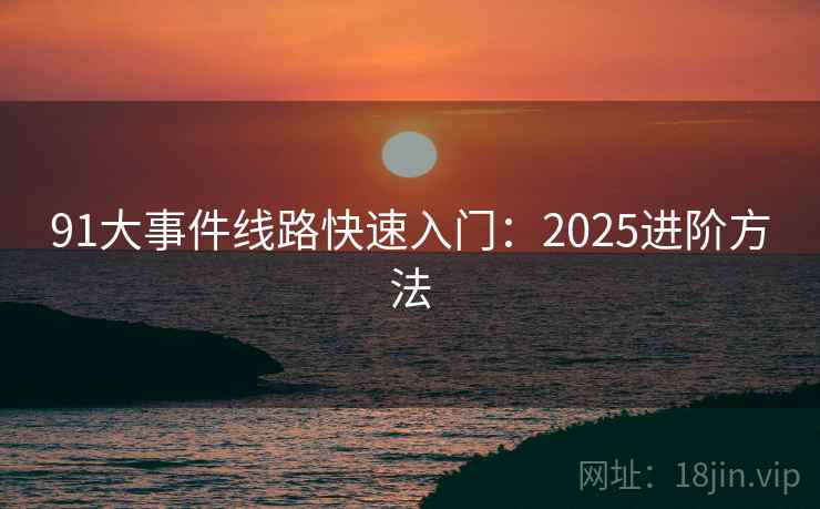91大事件线路快速入门：2025进阶方法