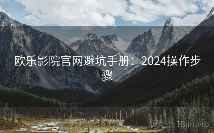 欧乐影院官网避坑手册：2024操作步骤