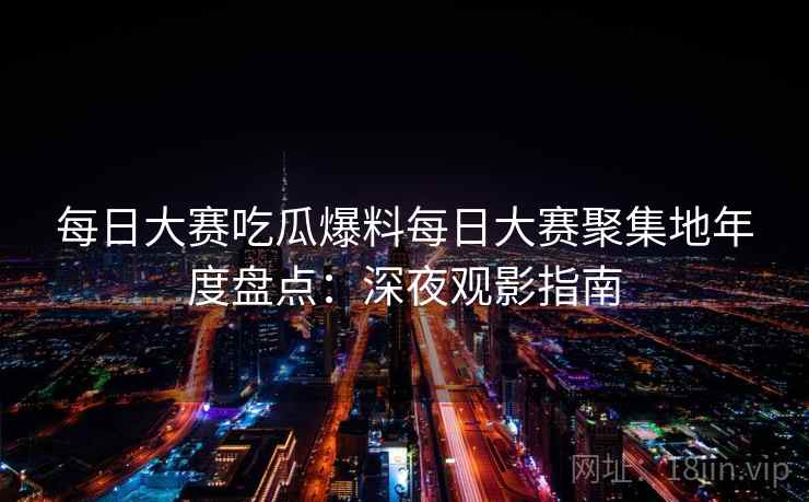 每日大赛吃瓜爆料每日大赛聚集地年度盘点：深夜观影指南