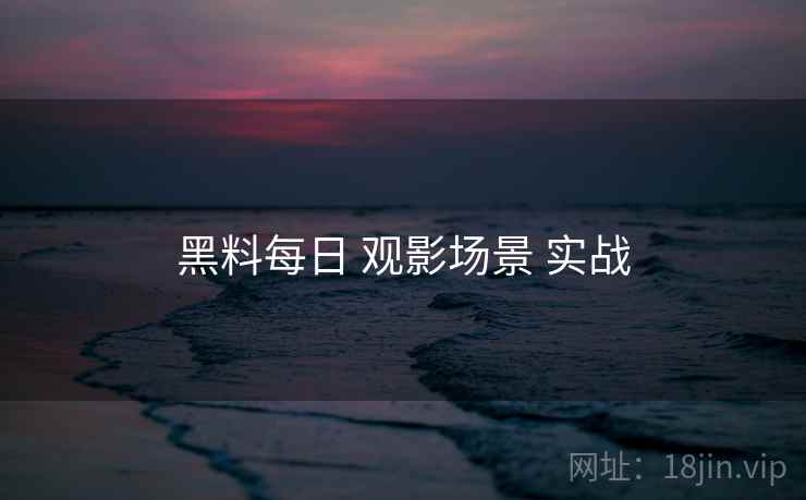 黑料每日 观影场景 实战